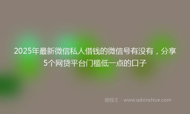 2025年最新微信私人借钱的微信号有没有，分享5个网贷平台门槛低一点的口子