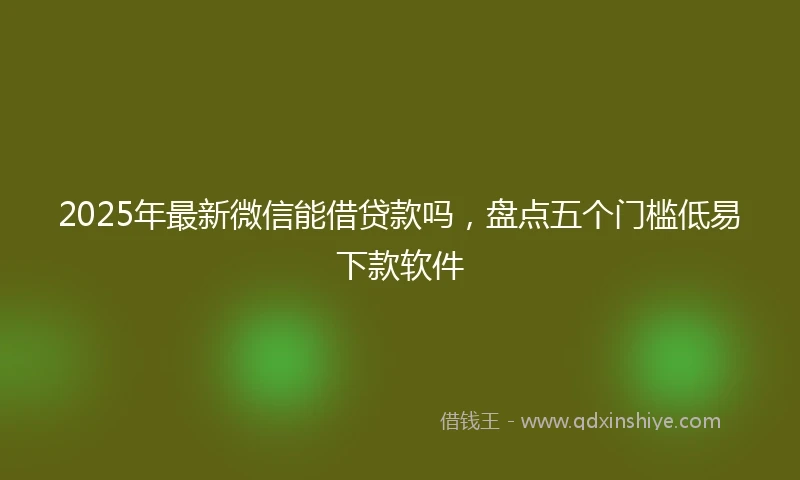 2025年最新微信能借贷款吗，盘点五个门槛低易下款软件