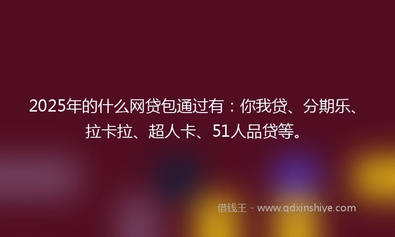 2025年的什么网贷包通过有：你我贷、分期乐、拉卡拉、超人卡、51人品贷等。