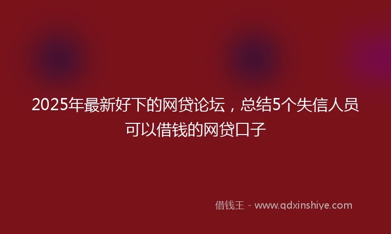 2025年最新好下的网贷论坛，总结5个失信人员可以借钱的网贷口子