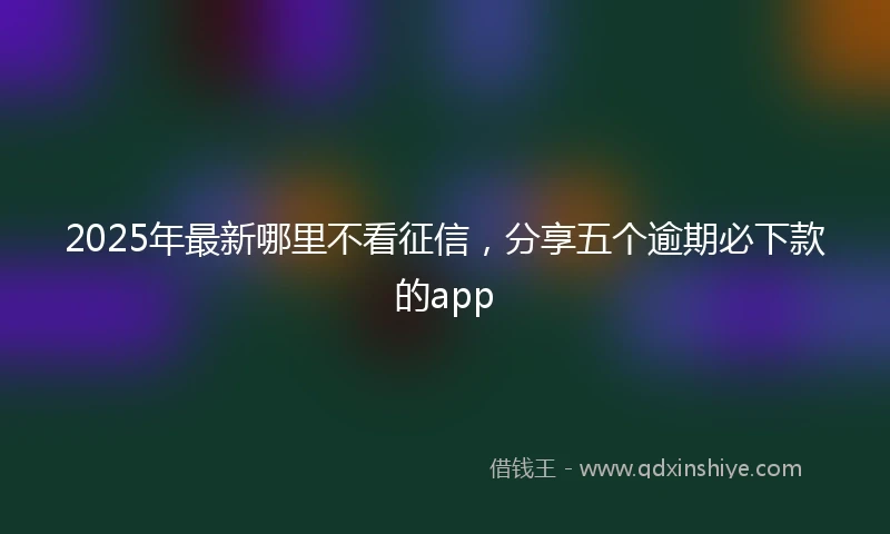 2025年最新哪里不看征信，分享五个逾期必下款的app