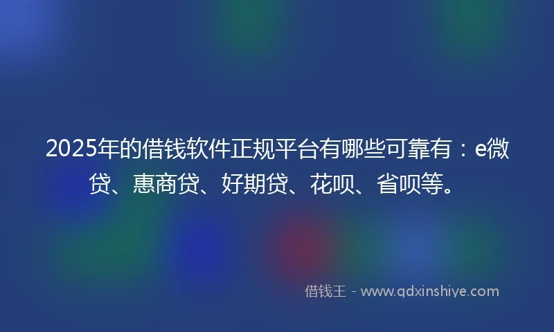 2025年的借钱软件正规平台有哪些可靠有：e微贷、惠商贷、好期贷、花呗、省呗等。
