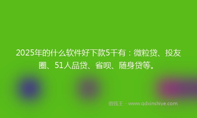 2025年的什么软件好下款5千有：微粒贷、投友圈、51人品贷、省呗、随身贷等。
