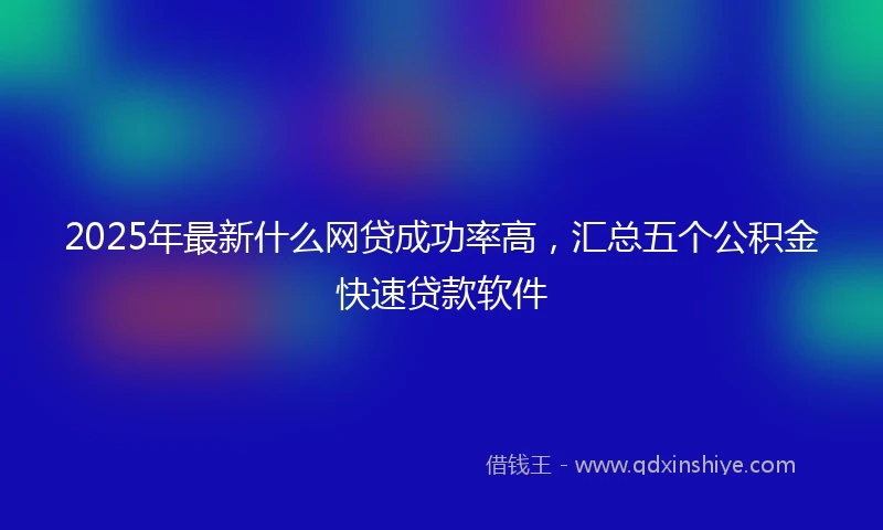 2025年最新什么网贷成功率高，汇总五个公积金快速贷款软件