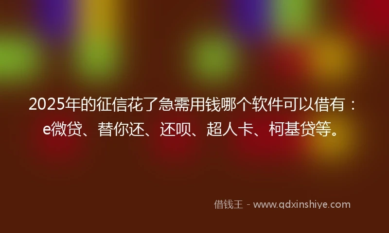 2025年的征信花了急需用钱哪个软件可以借有：e微贷、替你还、还呗、超人卡、柯基贷等。
