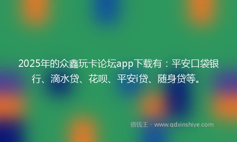 2025年的众鑫玩卡论坛app下载有：平安口袋银行、滴水贷、花呗、平安i贷、随身贷等。