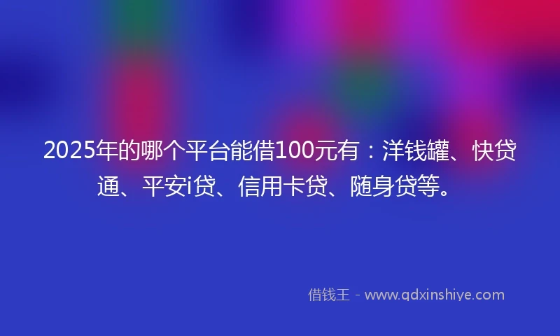 2025年的哪个平台能借100元有：洋钱罐、快贷通、平安i贷、信用卡贷、随身贷等。