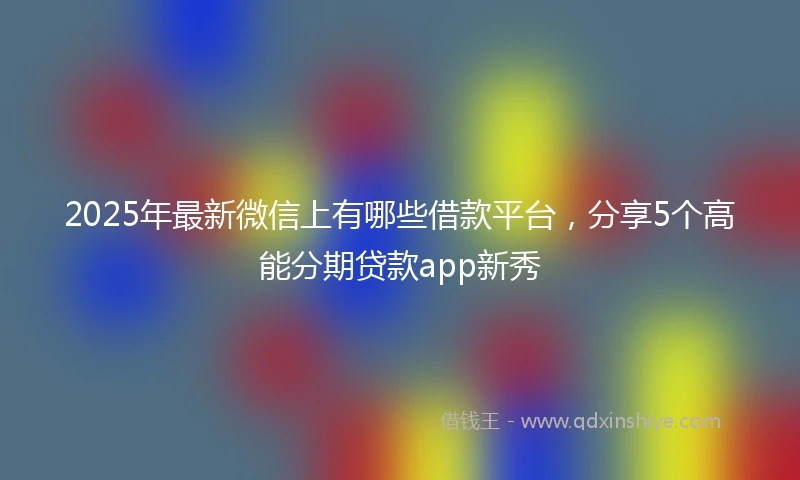 2025年最新微信上有哪些借款平台，分享5个高能分期贷款app新秀