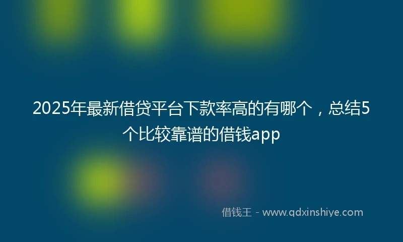 2025年最新借贷平台下款率高的有哪个，总结5个比较靠谱的借钱app