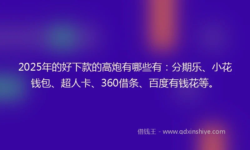 2025年的好下款的高炮有哪些有：分期乐、小花钱包、超人卡、360借条、百度有钱花等。