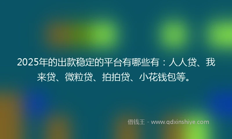 2025年的出款稳定的平台有哪些有：人人贷、我来贷、微粒贷、拍拍贷、小花钱包等。