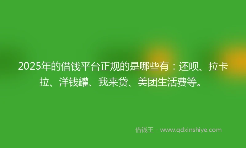 2025年的借钱平台正规的是哪些有：还呗、拉卡拉、洋钱罐、我来贷、美团生活费等。