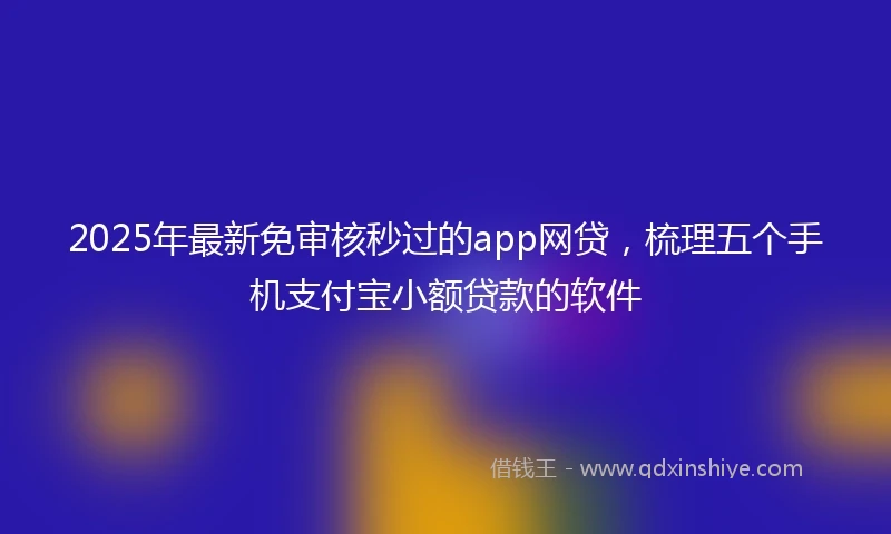 2025年最新免审核秒过的app网贷，梳理五个手机支付宝小额贷款的软件