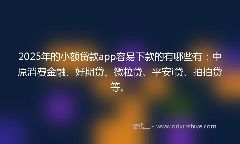 2025年的小额贷款app容易下款的有哪些有：中原消费金融、好期贷、微粒贷、平安i贷、拍拍贷等。