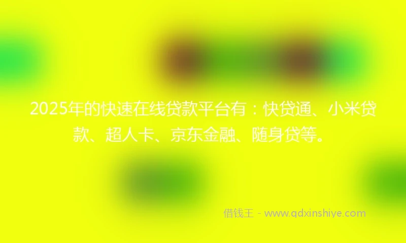 2025年的快速在线贷款平台有：快贷通、小米贷款、超人卡、京东金融、随身贷等。