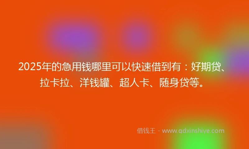 2025年的急用钱哪里可以快速借到有：好期贷、拉卡拉、洋钱罐、超人卡、随身贷等。