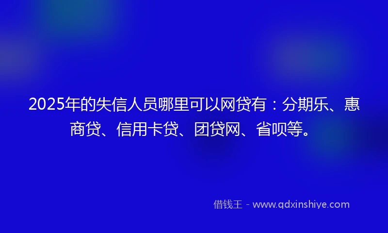 2025年的失信人员哪里可以网贷有：分期乐、惠商贷、信用卡贷、团贷网、省呗等。