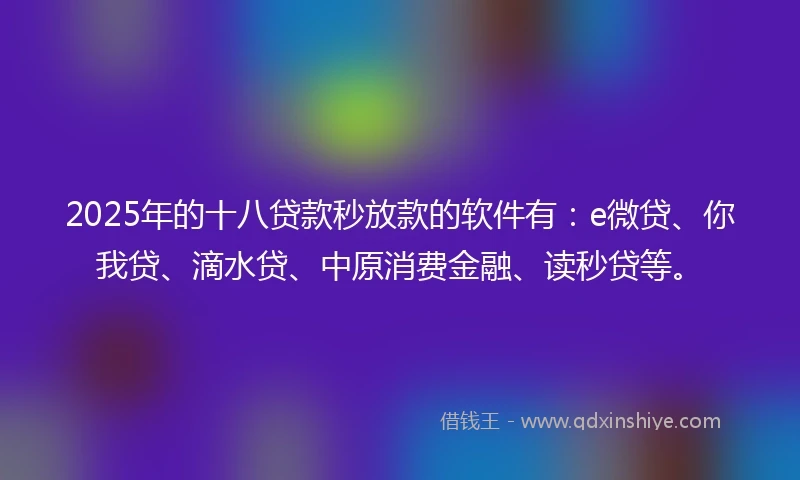 2025年的十八贷款秒放款的软件有：e微贷、你我贷、滴水贷、中原消费金融、读秒贷等。