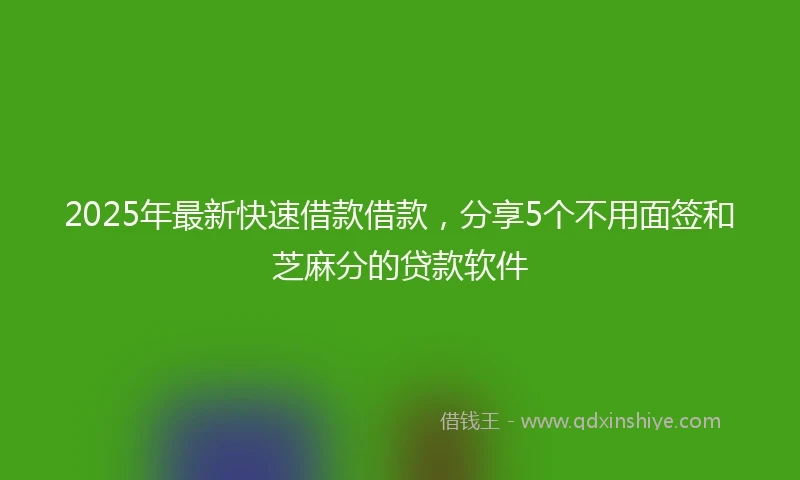 2025年最新快速借款借款，分享5个不用面签和芝麻分的贷款软件