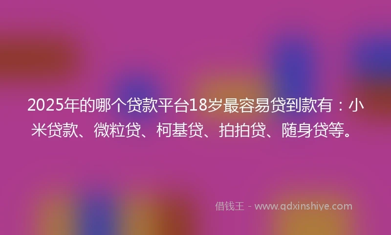 2025年的哪个贷款平台18岁最容易贷到款有：小米贷款、微粒贷、柯基贷、拍拍贷、随身贷等。