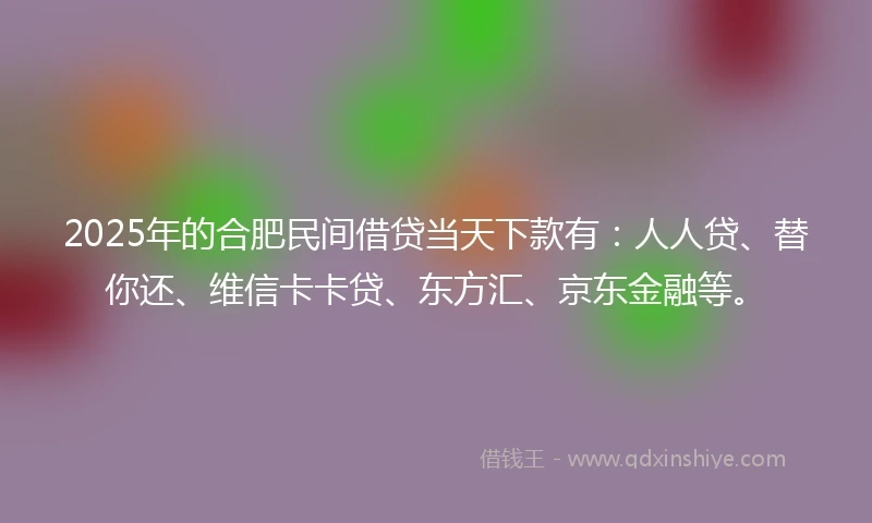 2025年的合肥民间借贷当天下款有：人人贷、替你还、维信卡卡贷、东方汇、京东金融等。