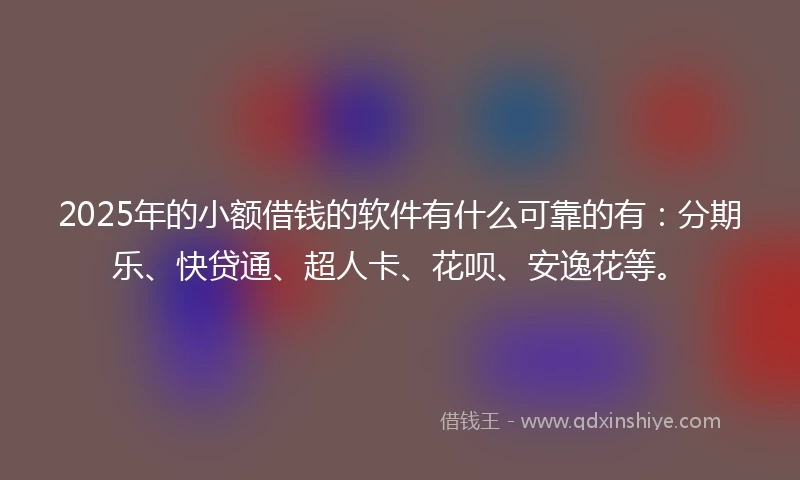 2025年的小额借钱的软件有什么可靠的有：分期乐、快贷通、超人卡、花呗、安逸花等。