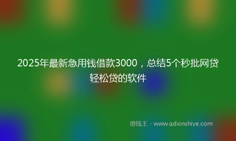 2025年最新急用钱借款3000，总结5个秒批网贷轻松贷的软件