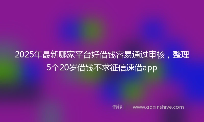 2025年最新哪家平台好借钱容易通过审核，整理5个20岁借钱不求征信速借app