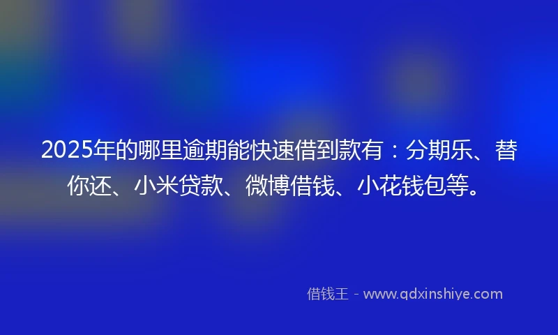 2025年的哪里逾期能快速借到款有：分期乐、替你还、小米贷款、微博借钱、小花钱包等。
