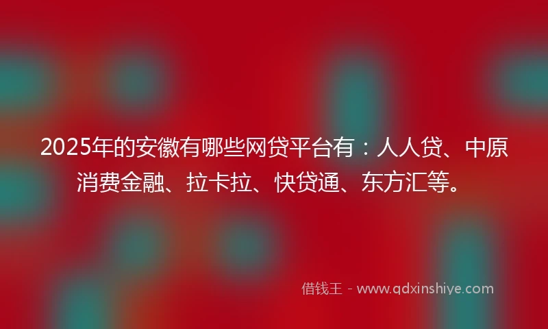 2025年的安徽有哪些网贷平台有：人人贷、中原消费金融、拉卡拉、快贷通、东方汇等。