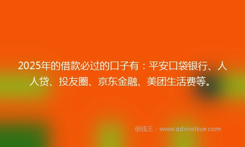 2025年的借款必过的口子有：平安口袋银行、人人贷、投友圈、京东金融、美团生活费等。
