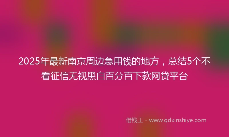 2025年最新南京周边急用钱的地方，总结5个不看征信无视黑白百分百下款网贷平台
