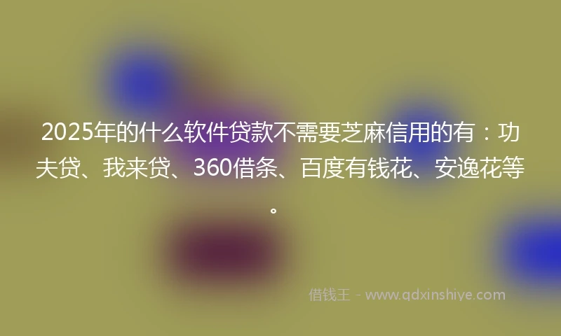 2025年的什么软件贷款不需要芝麻信用的有：功夫贷、我来贷、360借条、百度有钱花、安逸花等。