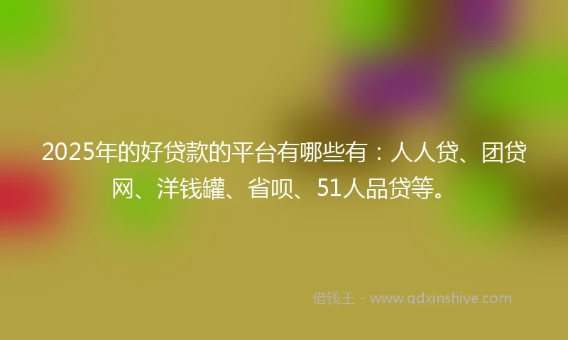 2025年的好贷款的平台有哪些有：人人贷、团贷网、洋钱罐、省呗、51人品贷等。