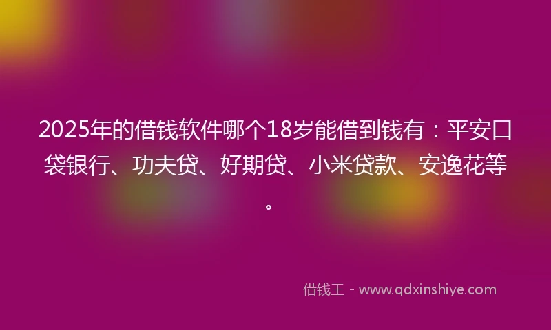 2025年的借钱软件哪个18岁能借到钱有：平安口袋银行、功夫贷、好期贷、小米贷款、安逸花等。