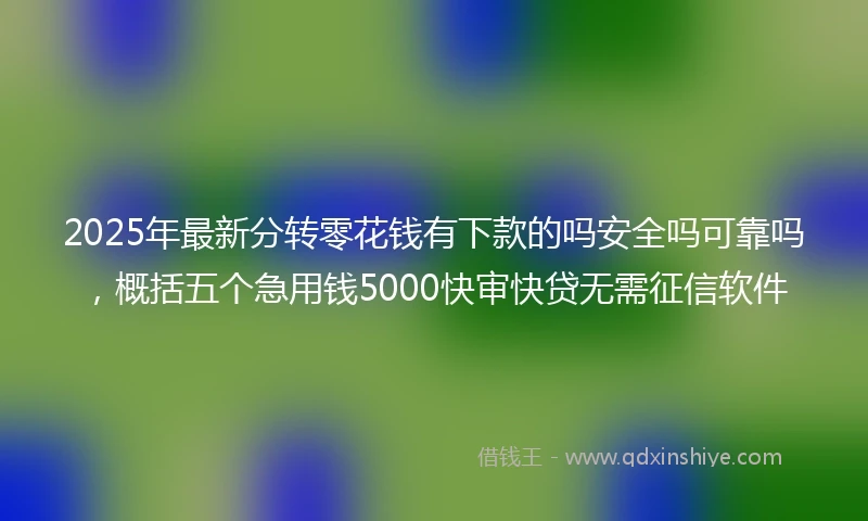 2025年最新分转零花钱有下款的吗安全吗可靠吗，概括五个急用钱5000快审快贷无需征信软件