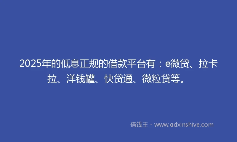 2025年的低息正规的借款平台有：e微贷、拉卡拉、洋钱罐、快贷通、微粒贷等。