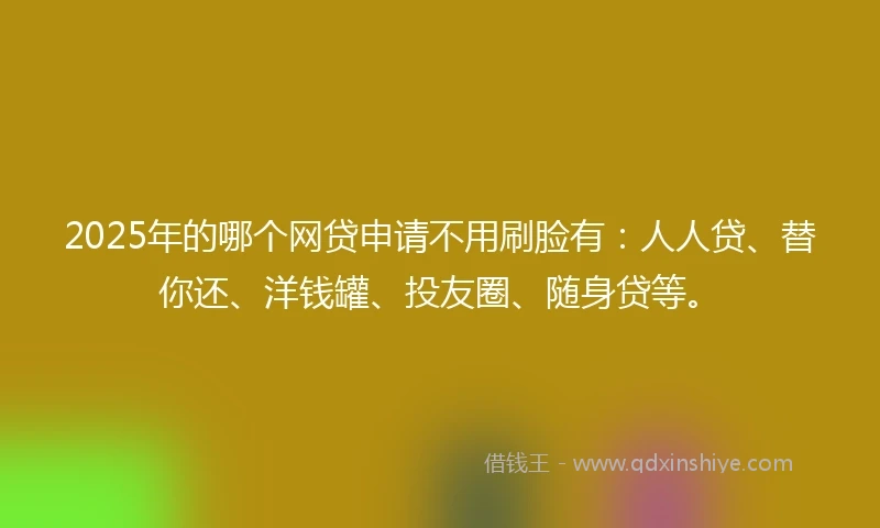 2025年的哪个网贷申请不用刷脸有：人人贷、替你还、洋钱罐、投友圈、随身贷等。