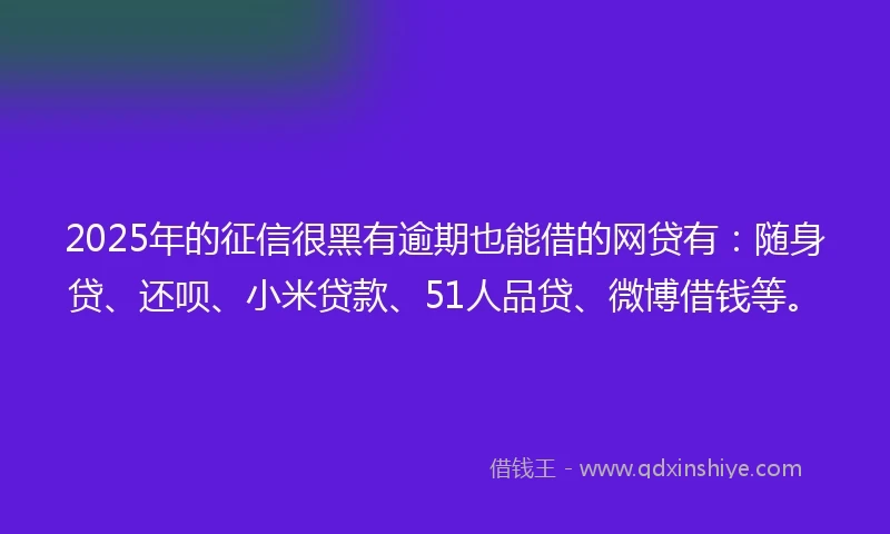 2025年的征信很黑有逾期也能借的网贷有：随身贷、还呗、小米贷款、51人品贷、微博借钱等。