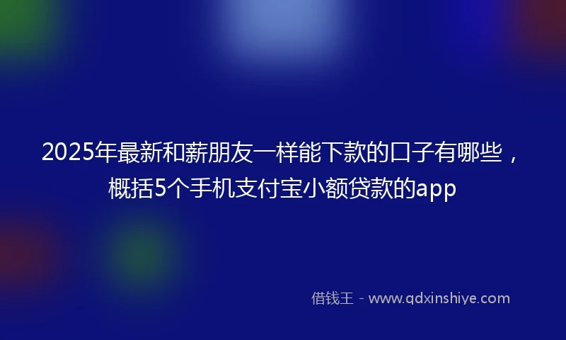 2025年最新和薪朋友一样能下款的口子有哪些，概括5个手机支付宝小额贷款的app