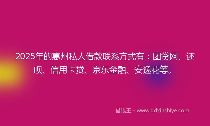 2025年的惠州私人借款联系方式有：团贷网、还呗、信用卡贷、京东金融、安逸花等。