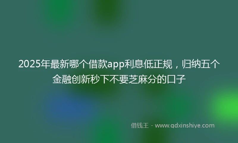 2025年最新哪个借款app利息低正规，归纳五个金融创新秒下不要芝麻分的口子