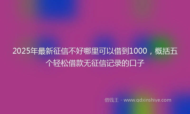 2025年最新征信不好哪里可以借到1000，概括五个轻松借款无征信记录的口子