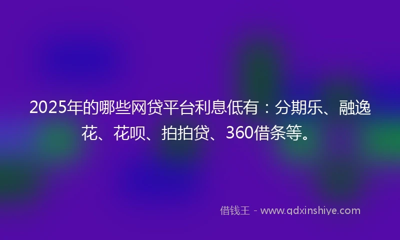 2025年的哪些网贷平台利息低有：分期乐、融逸花、花呗、拍拍贷、360借条等。