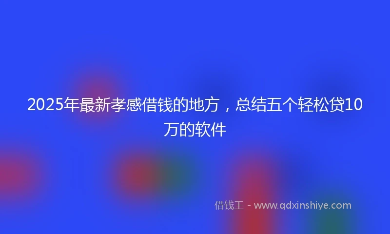 2025年最新孝感借钱的地方，总结五个轻松贷10万的软件