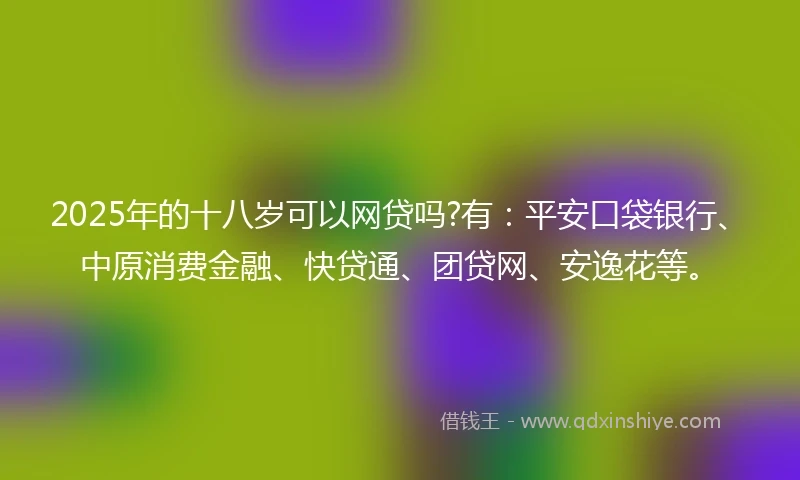 2025年的十八岁可以网贷吗?有：平安口袋银行、中原消费金融、快贷通、团贷网、安逸花等。