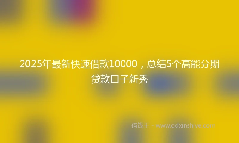 2025年最新快速借款10000，总结5个高能分期贷款口子新秀