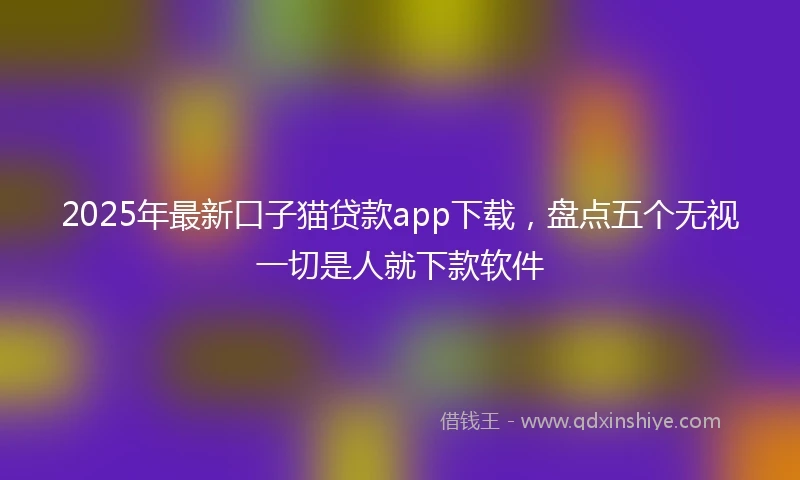 2025年最新口子猫贷款app下载，盘点五个无视一切是人就下款软件