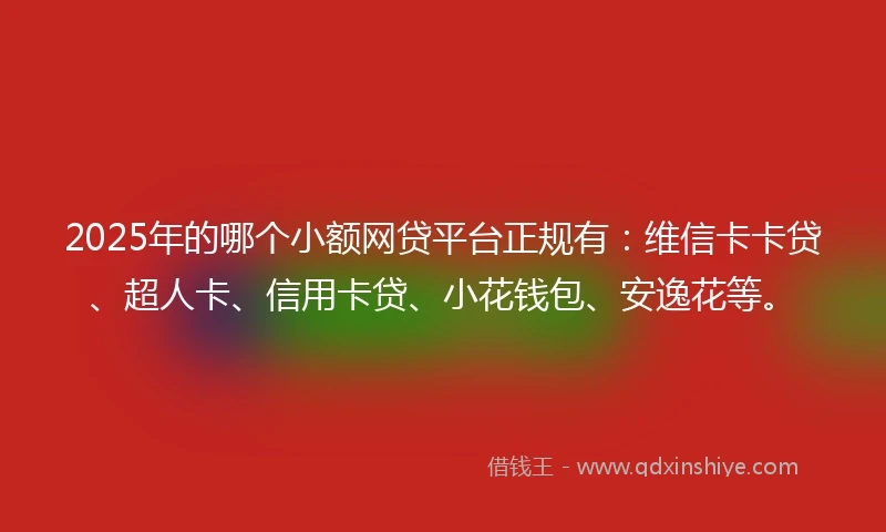 2025年的哪个小额网贷平台正规有：维信卡卡贷、超人卡、信用卡贷、小花钱包、安逸花等。