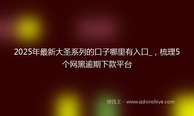 2025年最新大圣系列的口子哪里有入口_，梳理5个网黑逾期下款平台